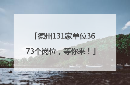 德州131家单位3673个岗位，等你来！