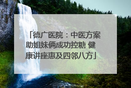 德广医院：中医方案助姐妹俩成功控糖 健康讲座惠及四邻八方