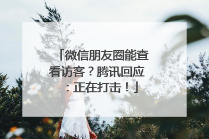 微信朋友圈能查看访客？腾讯回应：正在打击！