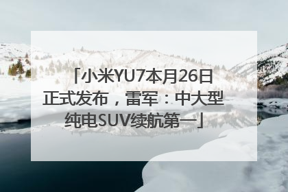 小米YU7本月26日正式发布，雷军：中大型纯电SUV续航第一