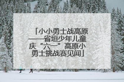 小小勇士战高原——省垣少年儿童庆“六一”高原小勇士挑战赛见闻