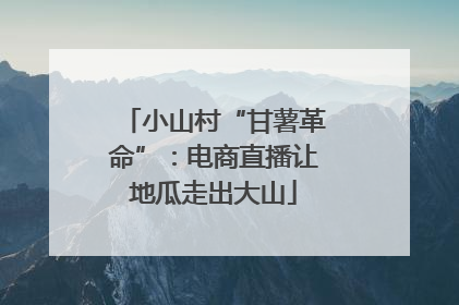 小山村“甘薯革命”：电商直播让地瓜走出大山
