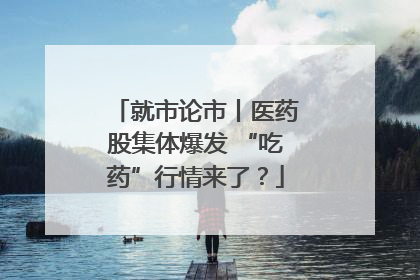 就市论市丨医药股集体爆发 “吃药”行情来了？