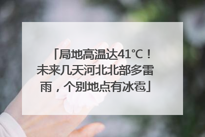 局地高温达41℃！未来几天河北北部多雷雨，个别地点有冰雹