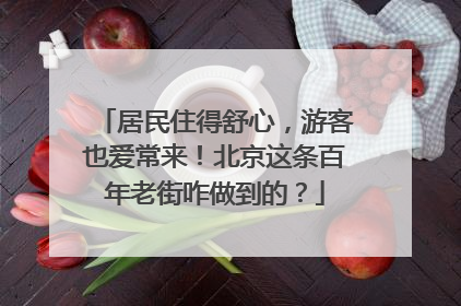 居民住得舒心，游客也爱常来！北京这条百年老街咋做到的？