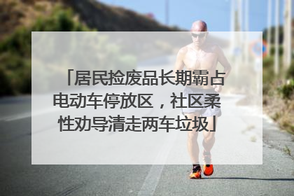 居民捡废品长期霸占电动车停放区，社区柔性劝导清走两车垃圾