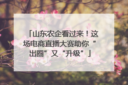 山东农企看过来！这场电商直播大赛助你“出圈”又“升级”
