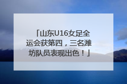 山东U16女足全运会获第四，三名潍坊队员表现出色！
