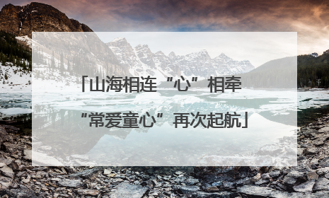 山海相连“心”相牵 “常爱童心”再次起航