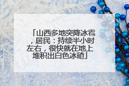 山西多地突降冰雹，居民：持续半小时左右，很快就在地上堆积出白色冰碴