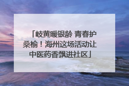 岐黄暖银龄 青春护桑榆！海州这场活动让中医药香飘进社区
