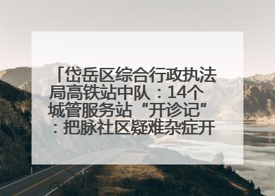 岱岳区综合行政执法局高铁站中队：14个城管服务站“开诊记”：把脉社区疑难杂症开出治理良方
