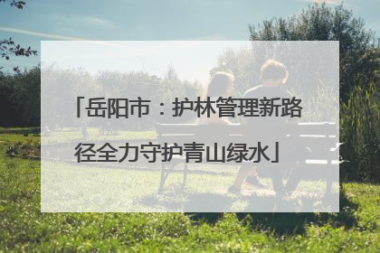 岳阳市：护林管理新路径全力守护青山绿水