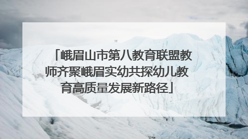 峨眉山市第八教育联盟教师齐聚峨眉实幼共探幼儿教育高质量发展新路径