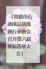 常德市石油成品油流通行业协会召开第六届换届选举大会