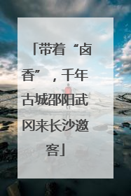 带着“卤香”，千年古城邵阳武冈来长沙邀客