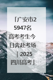 广安市25947名高考考生今日奔赴考场｜2025四川高考