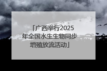 广西举行2025年全国水生生物同步增殖放流活动