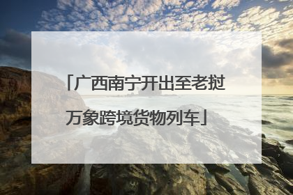 广西南宁开出至老挝万象跨境货物列车