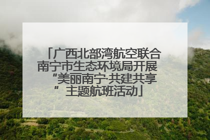 广西北部湾航空联合南宁市生态环境局开展“美丽南宁·共建共享”主题航班活动