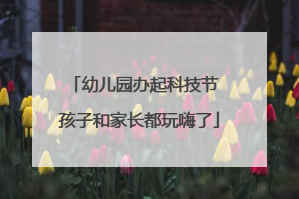 幼儿园办起科技节 孩子和家长都玩嗨了