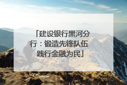 建设银行黑河分行：锻造先锋队伍 践行金融为民