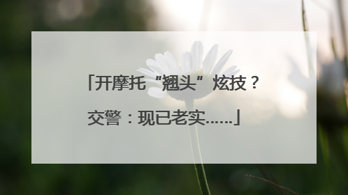 开摩托“翘头”炫技？交警：现已老实……
