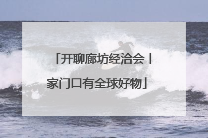 开聊廊坊经洽会丨家门口有全球好物