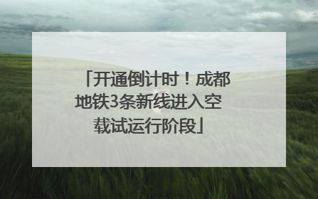 开通倒计时！成都地铁3条新线进入空载试运行阶段