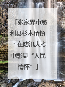 张家界市慈利县杉木桥镇：在防汛大考中彰显“人民情怀”