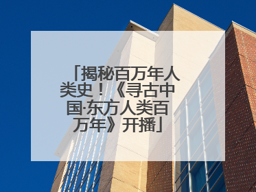 揭秘百万年人类史！《寻古中国·东方人类百万年》开播