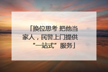 换位思考 把他当家人，民警上门提供“一站式”服务