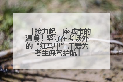 接力起一座城市的温暖！坚守在考场外的“红马甲”用爱为考生保驾护航