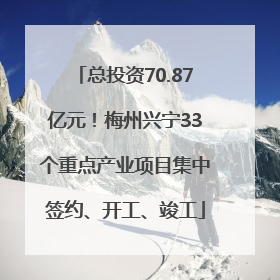 总投资70.87亿元！梅州兴宁33个重点产业项目集中签约、开工、竣工