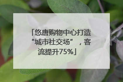 悠唐购物中心打造“城市社交场”，客流提升75%