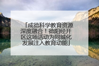 成德科学教育资源深度融合！德阳经开区这场活动为同城化发展注入教育动能