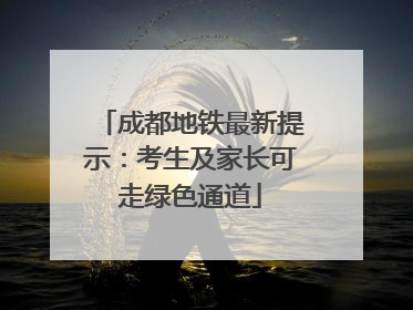 成都地铁最新提示：考生及家长可走绿色通道