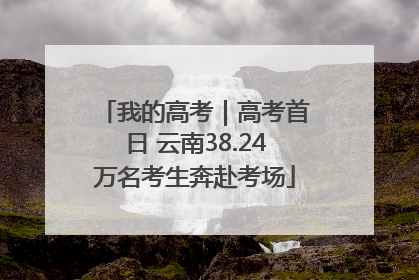 我的高考｜高考首日 云南38.24万名考生奔赴考场