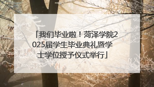 我们毕业啦！菏泽学院2025届学生毕业典礼暨学士学位授予仪式举行