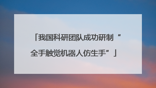我国科研团队成功研制“全手触觉机器人仿生手”