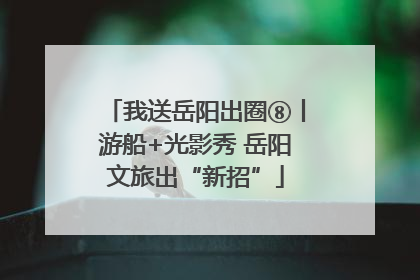 我送岳阳出圈⑧丨游船+光影秀 岳阳文旅出“新招”
