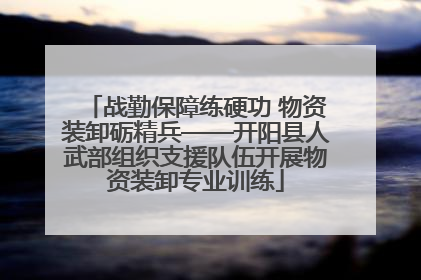 战勤保障练硬功 物资装卸砺精兵——开阳县人武部组织支援队伍开展物资装卸专业训练