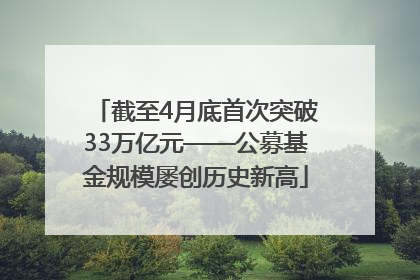截至4月底首次突破33万亿元——公募基金规模屡创历史新高