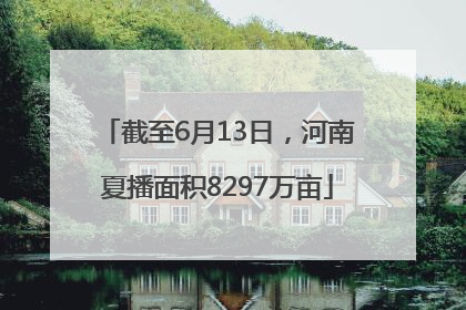 截至6月13日，河南夏播面积8297万亩