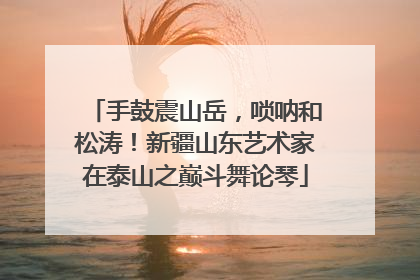 手鼓震山岳，唢呐和松涛！新疆山东艺术家在泰山之巅斗舞论琴
