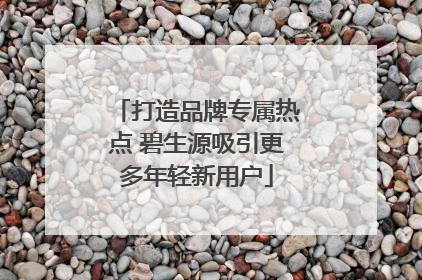 打造品牌专属热点 碧生源吸引更多年轻新用户