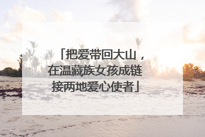 把爱带回大山，在温藏族女孩成链接两地爱心使者