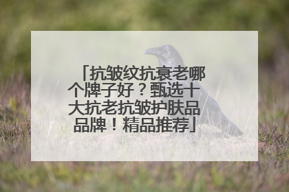 抗皱纹抗衰老哪个牌子好？甄选十大抗老抗皱护肤品品牌！精品推荐