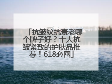 抗皱纹抗衰老哪个牌子好？十大抗皱紧致的护肤品推荐！618必囤
