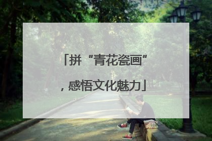 拼“青花瓷画”，感悟文化魅力